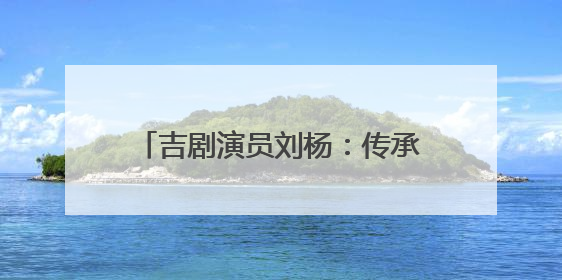吉剧演员刘杨：传承非遗 唱响吉风吉韵