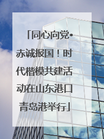 同心向党•赤诚报国！时代楷模共建活动在山东港口青岛港举行