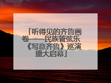 听得见的齐鲁画卷——民族管弦乐《写意齐鲁》巡演盛大启幕