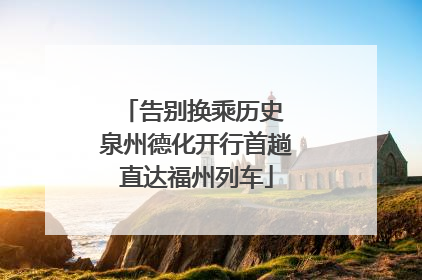 告别换乘历史 泉州德化开行首趟直达福州列车