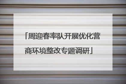 周迎春率队开展优化营商环境整改专题调研
