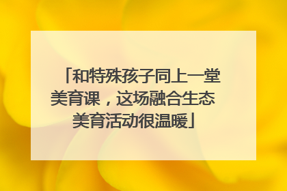 和特殊孩子同上一堂美育课，这场融合生态美育活动很温暖
