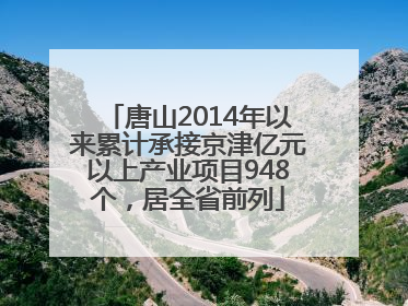 唐山2014年以来累计承接京津亿元以上产业项目948个，居全省前列
