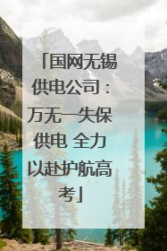 国网无锡供电公司：万无一失保供电 全力以赴护航高考