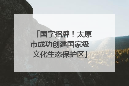 国字招牌！太原市成功创建国家级文化生态保护区