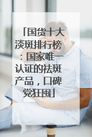 国货十大淡斑排行榜：国家唯一认证的祛斑产品，口碑党狂囤