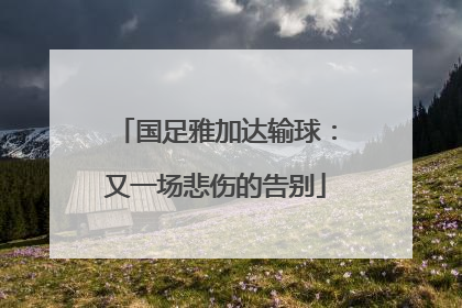 国足雅加达输球：又一场悲伤的告别