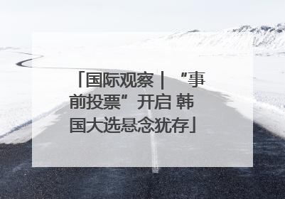 国际观察｜“事前投票”开启 韩国大选悬念犹存