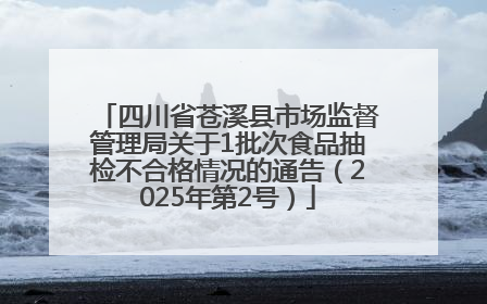 四川省苍溪县市场监督管理局关于1批次食品抽检不合格情况的通告（2025年第2号）