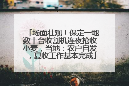 场面壮观！保定一地数十台收割机连夜抢收小麦，当地：农户自发，夏收工作基本完成