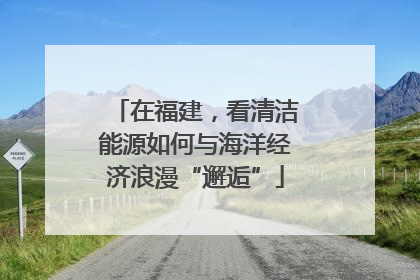 在福建，看清洁能源如何与海洋经济浪漫“邂逅”