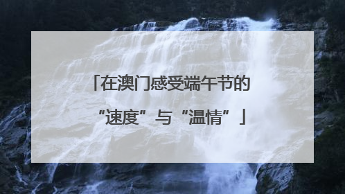 在澳门感受端午节的“速度”与“温情”