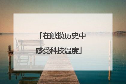 在触摸历史中感受科技温度