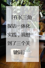 在长三角探访一体化实践，我想到了三个关键词
