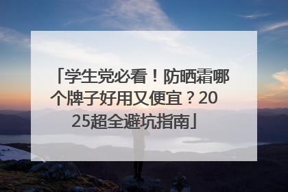 学生党必看！防晒霜哪个牌子好用又便宜？2025超全避坑指南