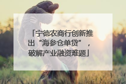 宁德农商行创新推出“海参仓单贷”，破解产业融资难题