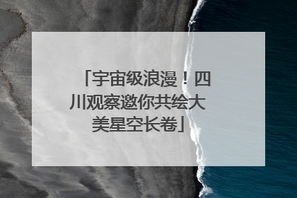 宇宙级浪漫！四川观察邀你共绘大美星空长卷
