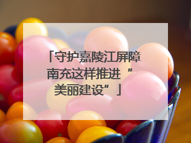 守护嘉陵江屏障 南充这样推进“美丽建设”