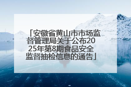 安徽省黄山市市场监督管理局关于公布2025年第8期食品安全监督抽检信息的通告