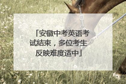 安徽中考英语考试结束，多位考生反映难度适中