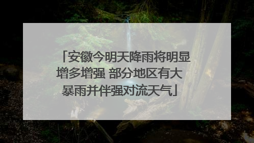 安徽今明天降雨将明显增多增强 部分地区有大暴雨并伴强对流天气