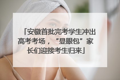 安徽首批完考学生冲出高考考场，“显眼包”家长们迎接考生归来
