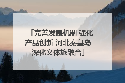 完善发展机制 强化产品创新 河北秦皇岛深化文体旅融合