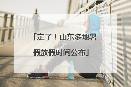 定了！山东多地暑假放假时间公布