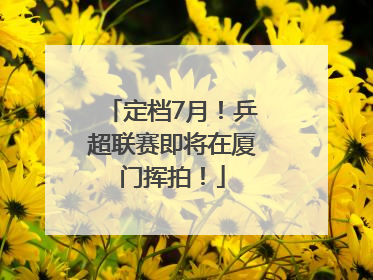 定档7月!乒超联赛即将在厦门挥拍!