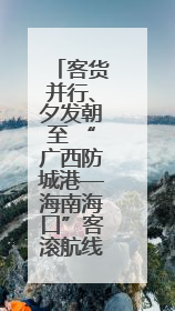 客货并行、夕发朝至 “广西防城港—海南海口”客滚航线首航