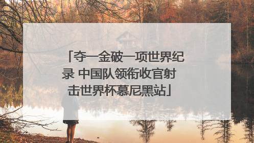 夺一金破一项世界纪录 中国队领衔收官射击世界杯慕尼黑站