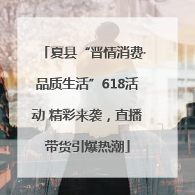 夏县“晋情消费·品质生活”618活动 精彩来袭，直播带货引爆热潮