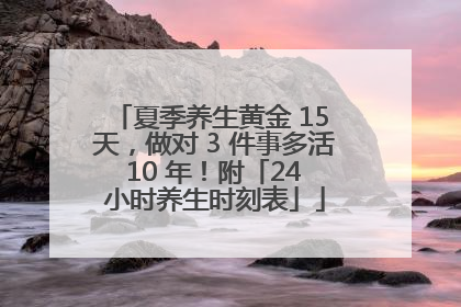 夏季养生黄金 15 天，做对 3 件事多活 10 年！附「24 小时养生时刻表」