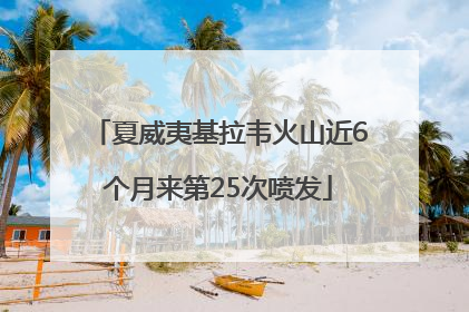 夏威夷基拉韦火山近6个月来第25次喷发