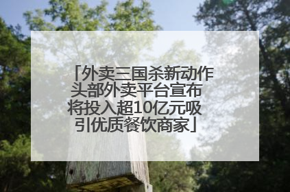 外卖三国杀新动作 头部外卖平台宣布将投入超10亿元吸引优质餐饮商家