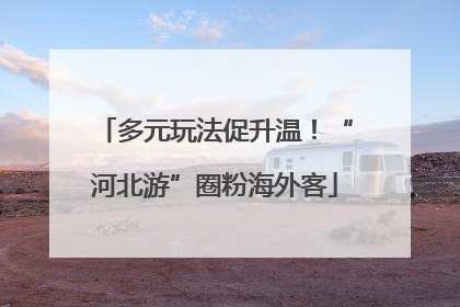 多元玩法促升温！“河北游”圈粉海外客