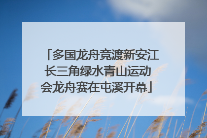 多国龙舟竞渡新安江 长三角绿水青山运动会龙舟赛在屯溪开幕