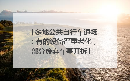 多地公共自行车退场：有的设备严重老化，部分废弃车亭开拆