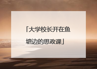 大学校长开在鱼塘边的思政课