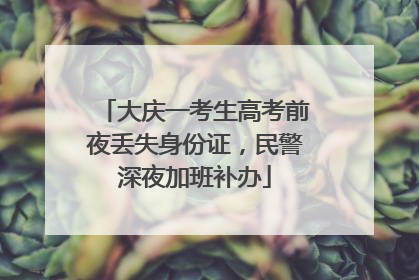 大庆一考生高考前夜丢失身份证，民警深夜加班补办