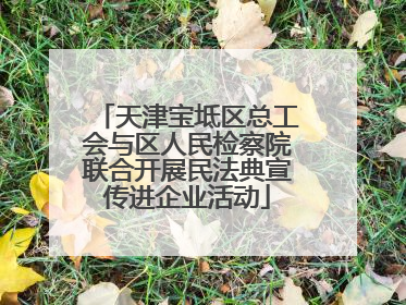 天津宝坻区总工会与区人民检察院联合开展民法典宣传进企业活动