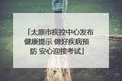 太原市疾控中心发布健康提示 做好疾病预防 安心迎接考试