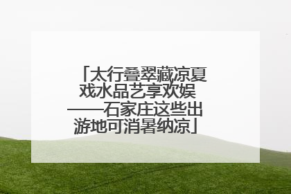 太行叠翠藏凉夏 戏水品艺享欢娱——石家庄这些出游地可消暑纳凉