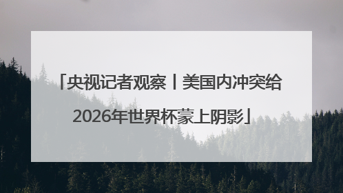 央视记者观察丨美国内冲突给2026年世界杯蒙上阴影