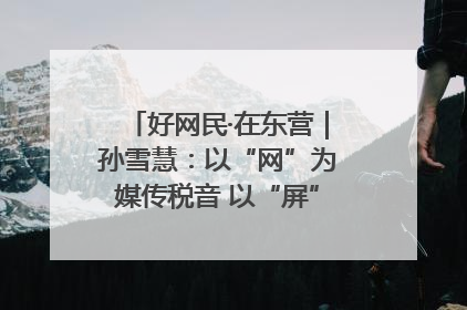 好网民·在东营｜孙雪慧：以“网”为媒传税音 以“屏”为介助发展
