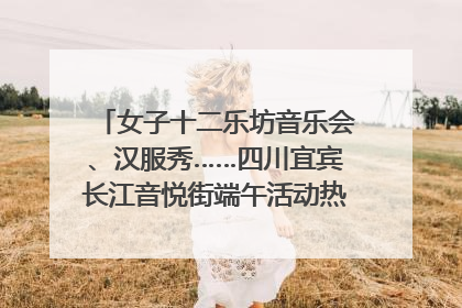 女子十二乐坊音乐会、汉服秀……四川宜宾长江音悦街端午活动热闹上演｜图集