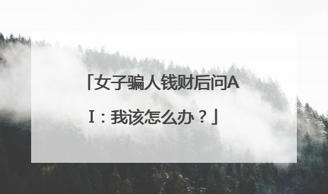女子骗人钱财后问AI：我该怎么办？