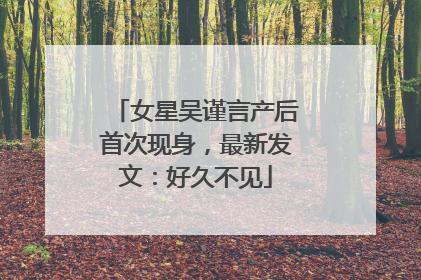 女星吴谨言产后首次现身，最新发文：好久不见