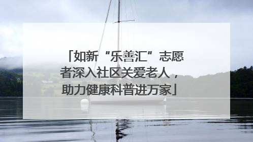 如新“乐善汇”志愿者深入社区关爱老人，助力健康科普进万家