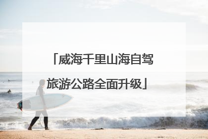 威海千里山海自驾旅游公路全面升级